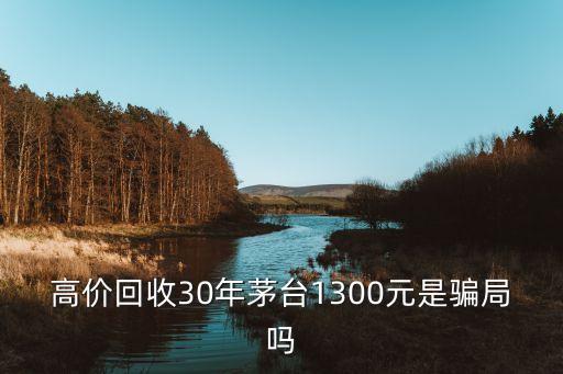 北京收老酒骗局，高价回收30年茅台1300元是骗局吗