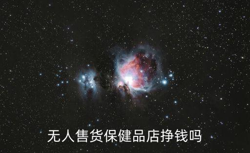 无人保健品店赚钱吗，24小时自助性保健品店一天到底能赚多少钱
