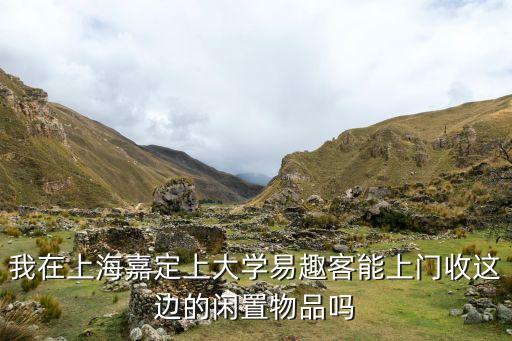 上海有没有上门回收废品的平台，我在上海嘉定上大学易趣客能上门收这边的闲置物品吗