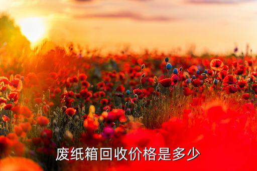近期废纸箱多少钱一斤最新价格，废纸箱回收价格是多少