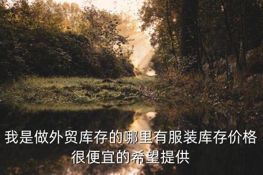 我是做外贸库存的哪里有服装库存价格很便宜的希望提供