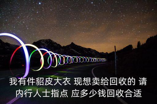 我有件貂皮大衣 现想卖给回收的 请内行人士指点 应多少钱回收合适