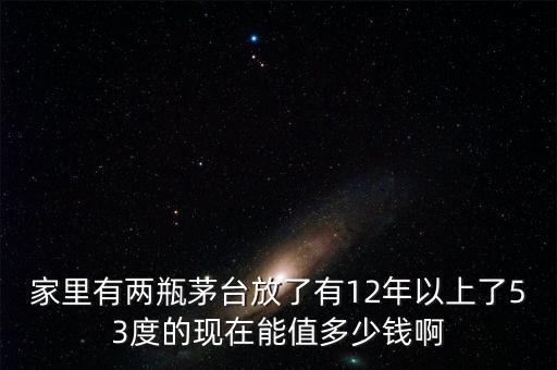 家里有两瓶茅台放了有12年以上了53度的现在能值多少钱啊