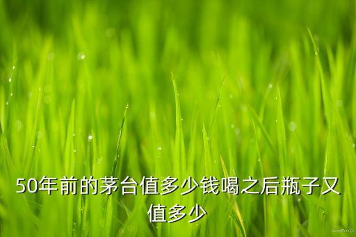 50年前的茅台值多少钱喝之后瓶子又值多少