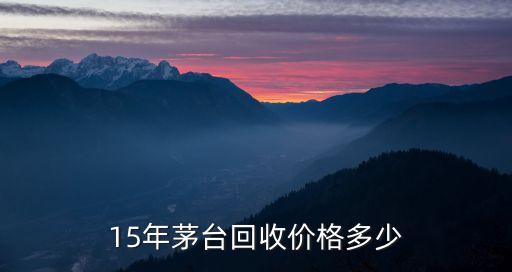 15年茅台回收价格多少