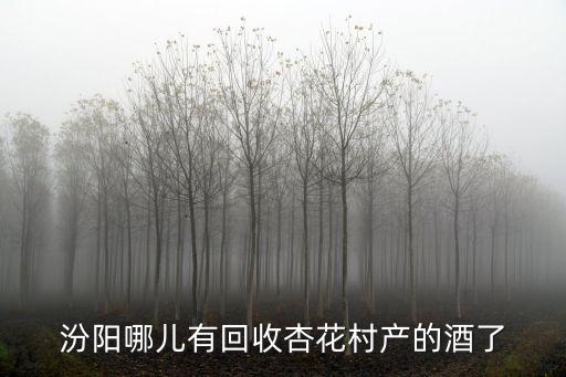 汾阳哪儿有回收杏花村产的酒了