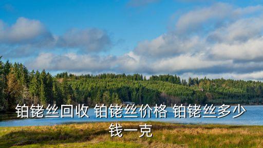 铂铑丝回收 铂铑丝价格 铂铑丝多少钱一克