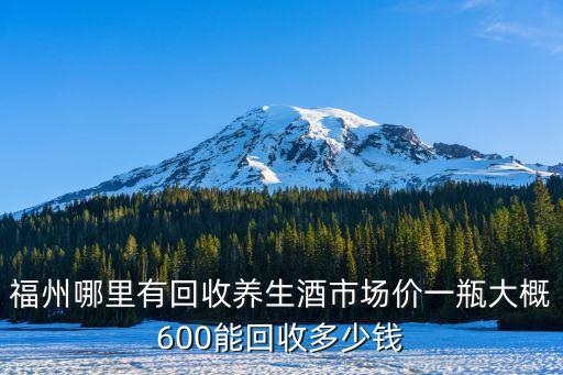 福州哪里有回收养生酒市场价一瓶大概600能回收多少钱