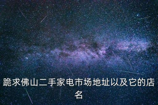 跪求佛山二手家电市场地址以及它的店名
