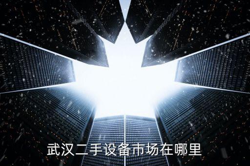 武汉二手设备市场在哪里