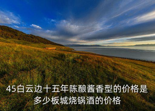 45白云边十五年陈酿酱香型的价格是多少板城烧锅酒的价格