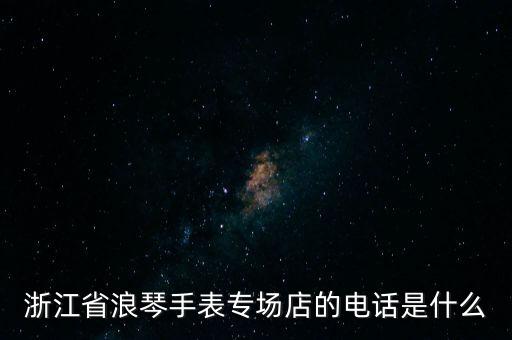 浙江省浪琴手表专场店的电话是什么
