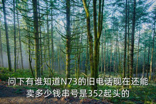 问下有谁知道N73的旧电话现在还能卖多少钱串号是352起头的