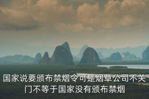 国家说要颁布禁烟令可是烟草公司不关门不等于国家没有颁布禁烟