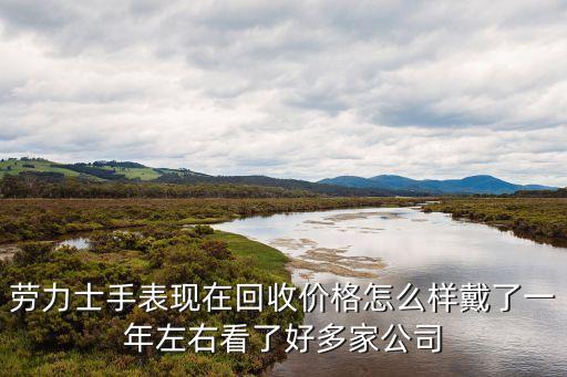劳力士手表现在回收价格怎么样戴了一年左右看了好多家公司