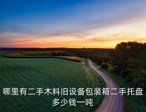 哪里有二手木料旧设备包装箱二手托盘多少钱一吨
