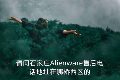 请问石家庄Alienware售后电话地址在哪桥西区的