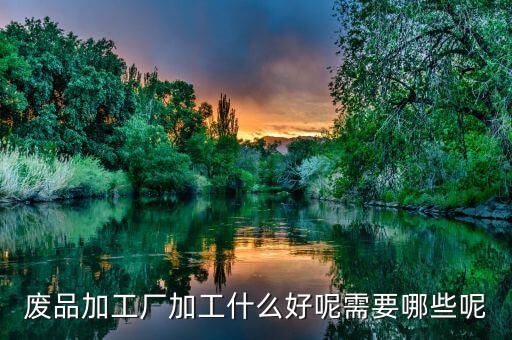 废品加工厂加工什么好呢需要哪些呢