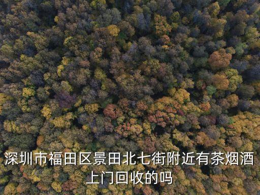深圳市福田区景田北七街附近有茶烟酒上门回收的吗