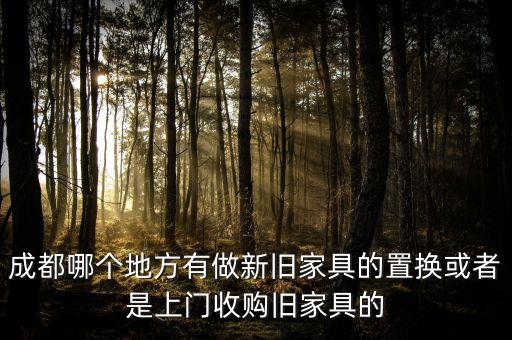 成都哪个地方有做新旧家具的置换或者是上门收购旧家具的