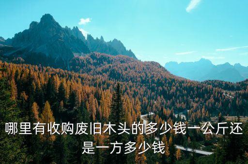 哪里有收购废旧木头的多少钱一公斤还是一方多少钱