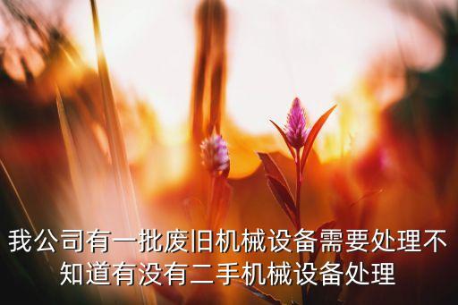 我公司有一批废旧机械设备需要处理不知道有没有二手机械设备处理