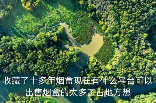 收藏了十多年烟盒现在有什么平台可以出售烟盒的太多了占地方想
