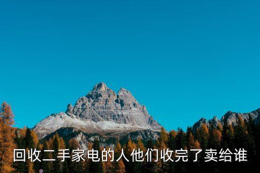 回收二手家电的人他们收完了卖给谁