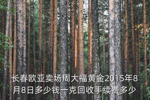 长春欧亚卖场周大福黄金2015年8月8日多少钱一克回收手续费多少
