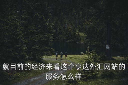 就目前的经济来看这个亨达外汇网站的服务怎么样