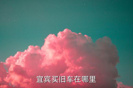 宜宾二手货车交易市场在哪里，宜宾买旧车在哪里