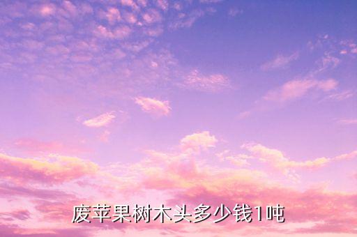 废苹果树木头多少钱1吨