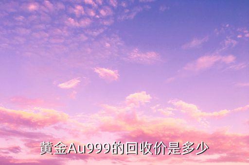 99999黄金多少钱一克回收，黄金Au999的回收价是多少