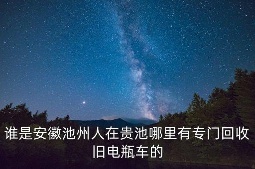 池州废品回收站，谁是安徽池州人在贵池哪里有专门回收旧电瓶车的