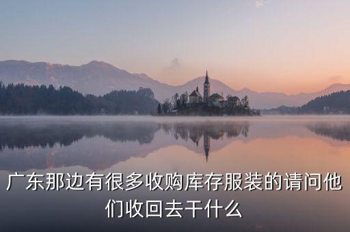 广东那边有很多收购库存服装的请问他们收回去干什么