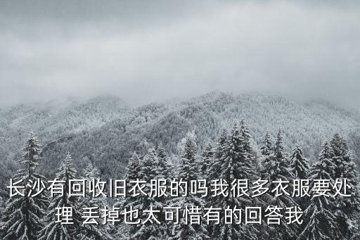 长沙有回收旧衣服的吗我很多衣服要处理 丢掉也太可惜有的回答我