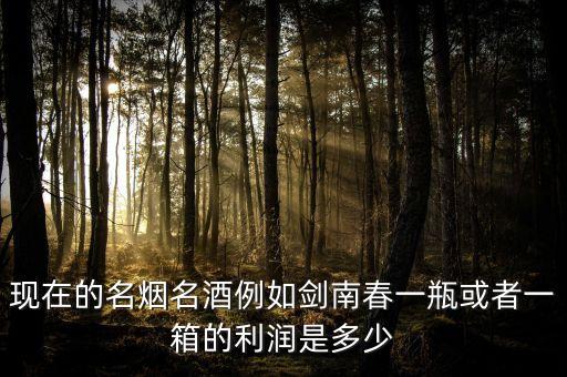 回收名酒利润怎么样啊赚钱吗，现在的名烟名酒例如剑南春一瓶或者一箱的利润是多少