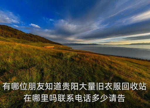 有哪位朋友知道贵阳大量旧衣服回收站在哪里吗联系电话多少请告