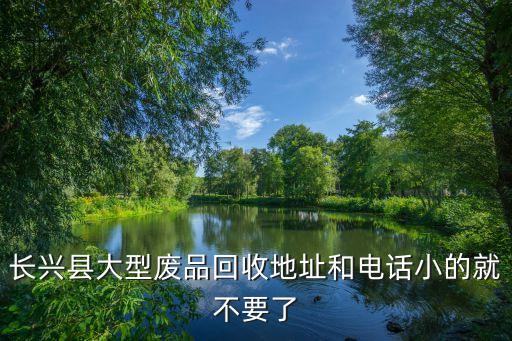 长兴县大型废品回收地址和电话小的就不要了