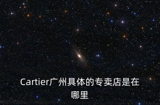 Cartier广州具体的专卖店是在哪里