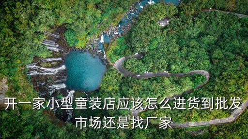 开一家小型童装店应该怎么进货到批发市场还是找厂家