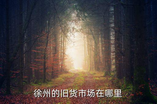 徐州旧货交易市场地址，徐州的旧货市场在哪里