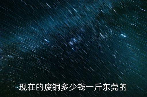 现在的废铜多少钱一斤东莞的