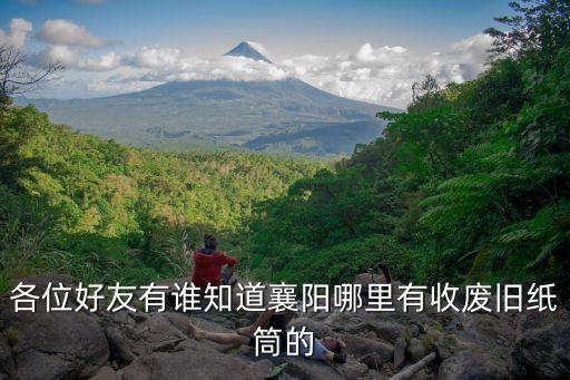 襄阳上门收废品，各位好友有谁知道襄阳哪里有收废旧纸筒的