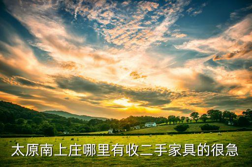 太原南上庄哪里有收二手家具的很急