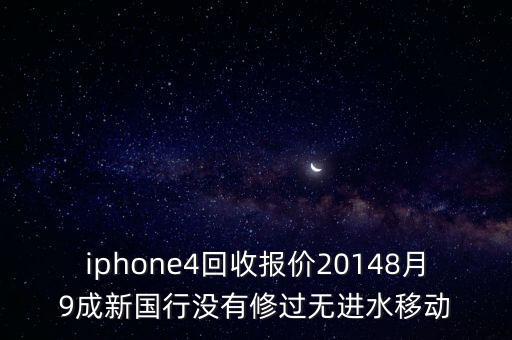 苹果官网回收手机价格，iphone4回收报价20148月9成新国行没有修过无进水移动