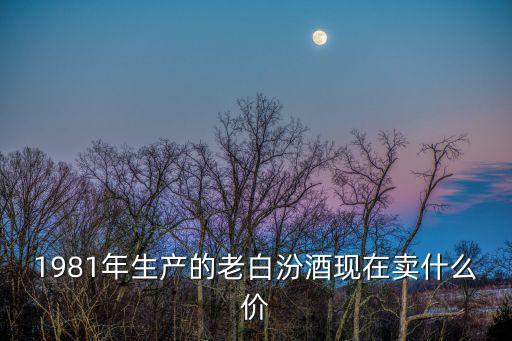 1981年生产的老白汾酒现在卖什么价