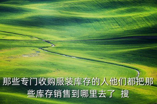 那些专门收购服装库存的人他们都把那些库存销售到哪里去了  搜