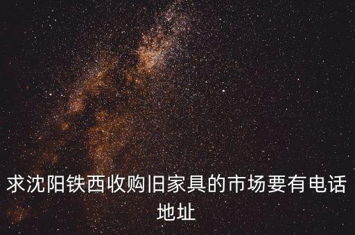 求沈阳铁西收购旧家具的市场要有电话地址