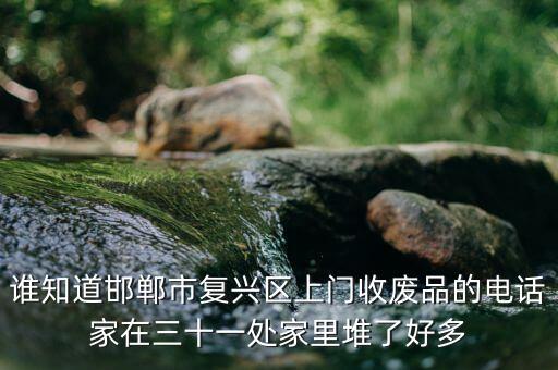 谁知道邯郸市复兴区上门收废品的电话家在三十一处家里堆了好多